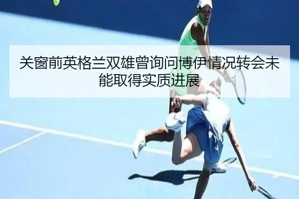 关窗前英格兰双雄曾询问博伊情况转会未能取得实质进展 | QiusuSports